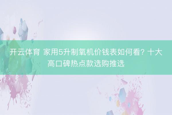 开云体育 家用5升制氧机价钱表如何看? 十大高口碑热点款选购推选
