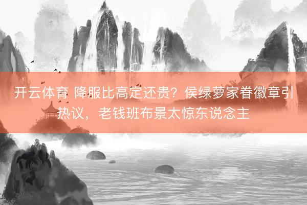 开云体育 降服比高定还贵？侯绿萝家眷徽章引热议，老钱班布景太惊东说念主