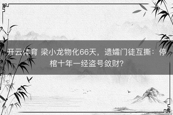 开云体育 梁小龙物化66天，遗孀门徒互撕：停棺十年一经盗号敛财？