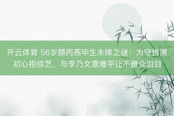 开云体育 56岁颜丙燕毕生未嫁之谜：为守饰演初心拒综艺，与李乃文意难平让不雅众泪目