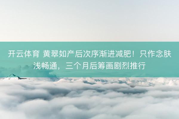开云体育 黄翠如产后次序渐进减肥！只作念肤浅畅通，三个月后筹画剧烈推行