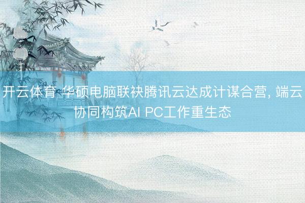 开云体育 华硕电脑联袂腾讯云达成计谋合营， 端云协同构筑AI PC工作重生态