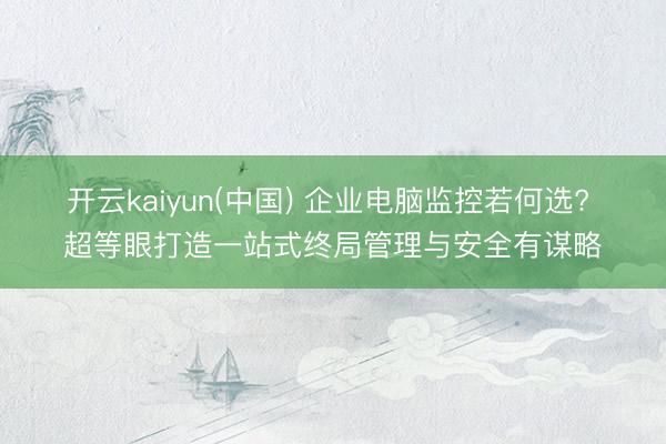 开云kaiyun(中国) 企业电脑监控若何选? 超等眼打造一站式终局管理与安全有谋略
