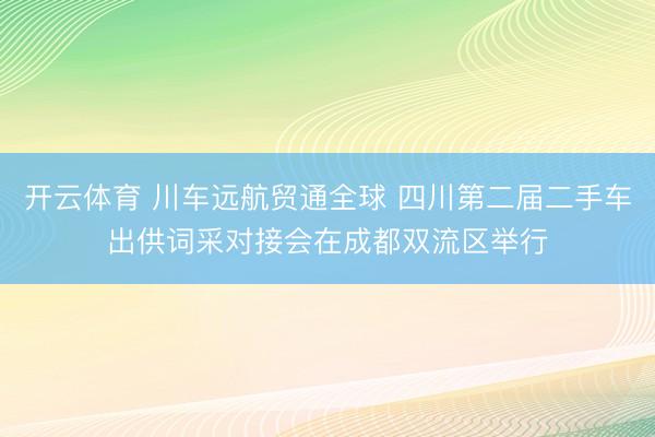 开云体育 川车远航贸通全球 四川第二届二手车出供词采对接会在成都双流区举行