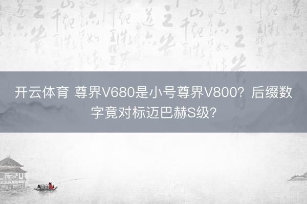 开云体育 尊界V680是小号尊界V800？后缀数字竟对标迈巴赫S级？