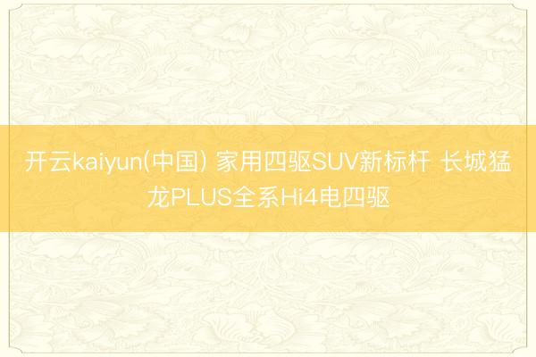 开云kaiyun(中国) 家用四驱SUV新标杆 长城猛龙PLUS全系Hi4电四驱
