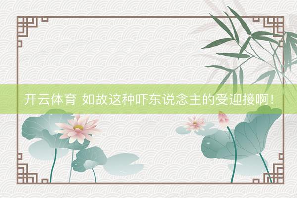 开云体育 如故这种吓东说念主的受迎接啊！