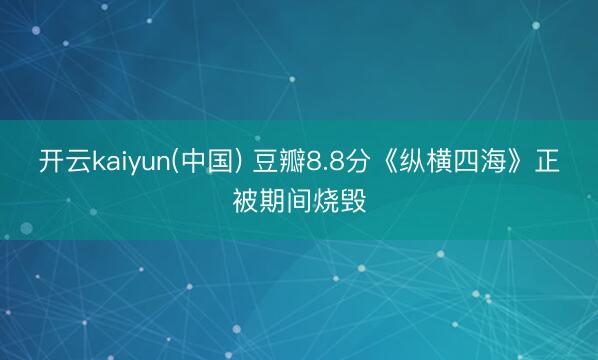 开云kaiyun(中国) 豆瓣8.8分《纵横四海》正被期间烧毁