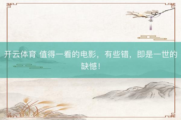 开云体育 值得一看的电影，有些错，即是一世的缺憾！