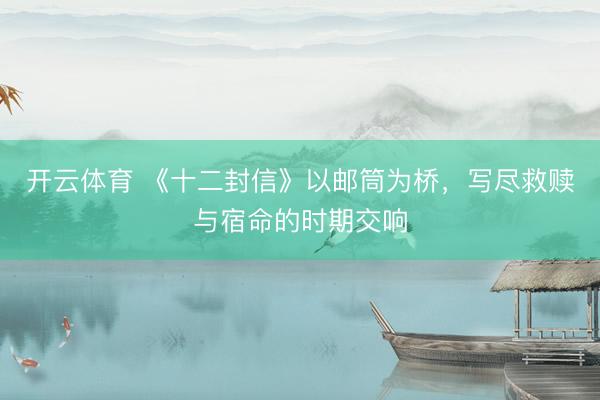 开云体育 《十二封信》以邮筒为桥，写尽救赎与宿命的时期交响
