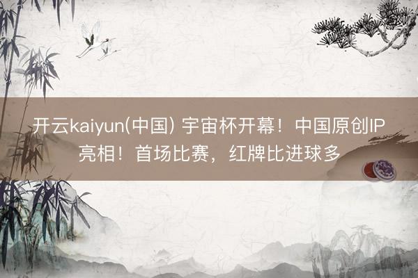 开云kaiyun(中国) 宇宙杯开幕！中国原创IP亮相！首场比赛，红牌比进球多