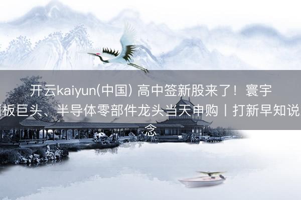 开云kaiyun(中国) 高中签新股来了！寰宇面板巨头、半导体零部件龙头当天申购丨打新早知说念