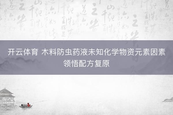 开云体育 木料防虫药液未知化学物资元素因素领悟配方复原