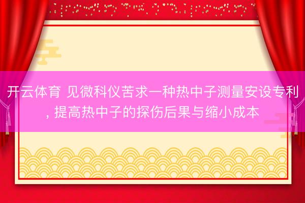开云体育 见微科仪苦求一种热中子测量安设专利， 提高热中子的探伤后果与缩小成本