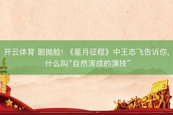 开云体育 剧抛脸! 《星月征程》中王志飞告诉你， 什么叫“自然浑成的演技”