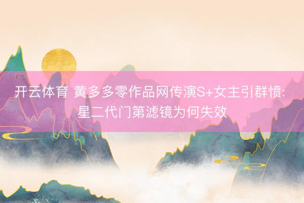 开云体育 黄多多零作品网传演S+女主引群愤: 星二代门第滤镜为何失效
