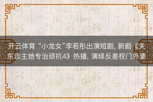 开云体育 “小龙女”李若彤出演短剧， 新剧《夫东谈主她专治顽抗4》热播， 演绎反差权门外婆