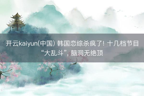 开云kaiyun(中国) 韩国恋综杀疯了! 十几档节目“大乱斗”， 脑洞无绝顶