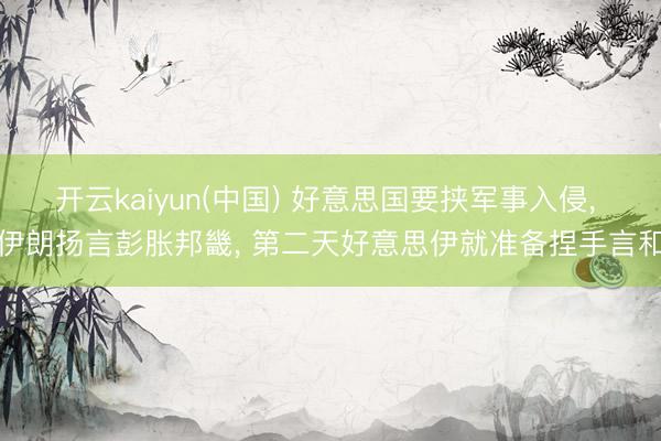 开云kaiyun(中国) 好意思国要挟军事入侵, 伊朗扬言彭胀邦畿, 第二天好意思伊就准备捏手言和