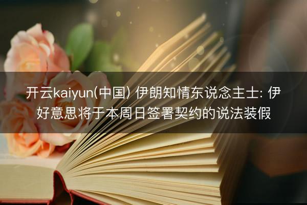 开云kaiyun(中国) 伊朗知情东说念主士: 伊好意思将于本周日签署契约的说法装假