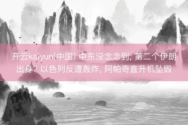 开云kaiyun(中国) 中东没念念到， 第二个伊朗出身? 以色列反遭轰炸， 阿帕奇直升机坠毁