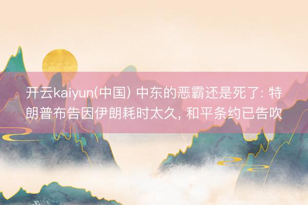 开云kaiyun(中国) 中东的恶霸还是死了: 特朗普布告因伊朗耗时太久, 和平条约已告吹