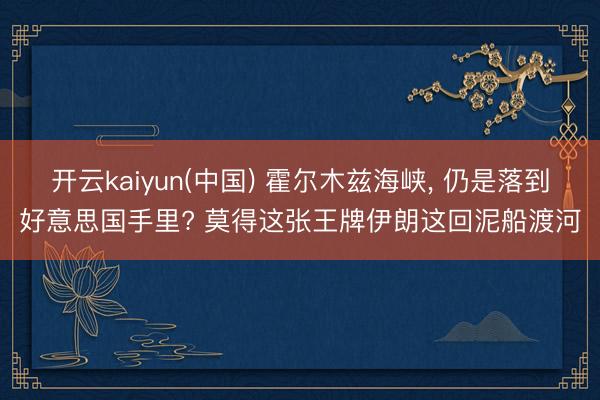 开云kaiyun(中国) 霍尔木兹海峡， 仍是落到好意思国手里? 莫得这张王牌伊朗这回泥船渡河