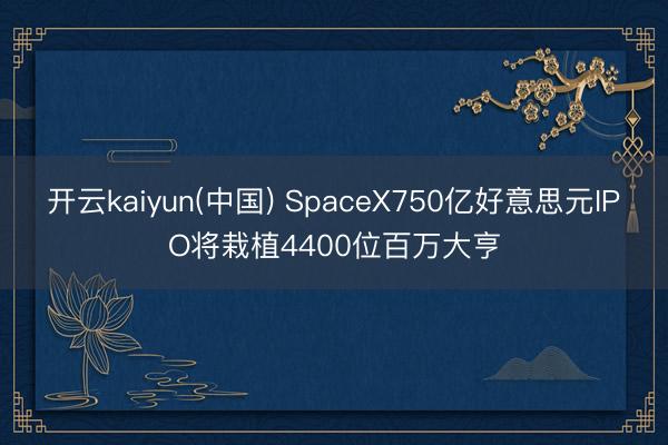 开云kaiyun(中国) SpaceX750亿好意思元IPO