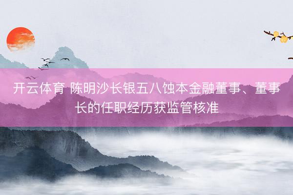开云体育 陈明沙长银五八蚀本金融董事、董事长的任职经历获监管核准