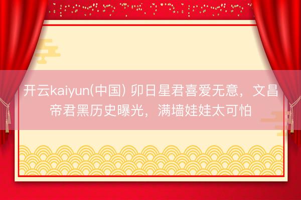 开云kaiyun(中国) 卯日星君喜爱无意，文昌帝君黑历史曝光，满墙娃娃太可怕