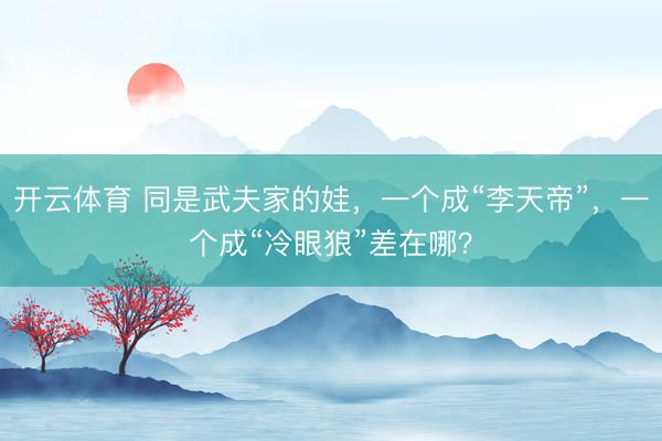 开云体育 同是武夫家的娃，一个成“李天帝”，一个成“冷眼狼”差在哪？