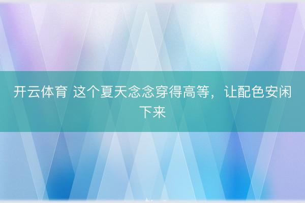开云体育 这个夏天念念穿得高等，让配色安闲下来