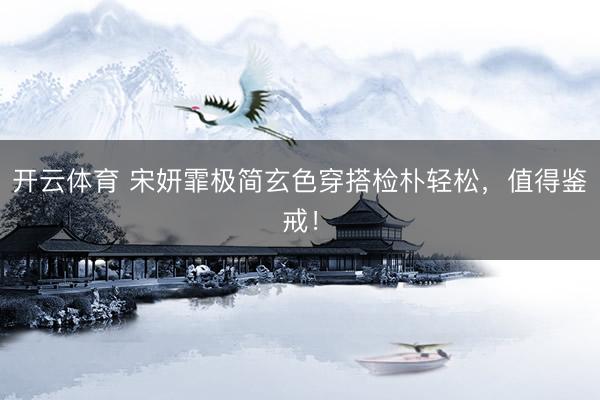开云体育 宋妍霏极简玄色穿搭检朴轻松，值得鉴戒！