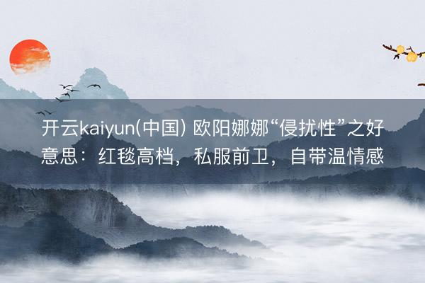 开云kaiyun(中国) 欧阳娜娜“侵扰性”之好意思:红毯高档,私服前卫,自带温情感