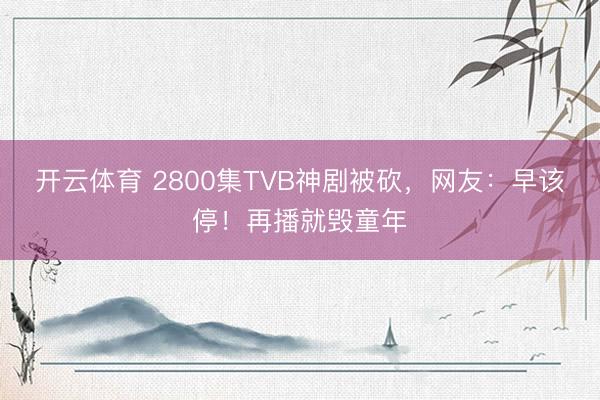 开云体育 2800集TVB神剧被砍，网友：早该停！再播就毁童年