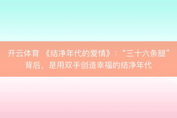 开云体育 《结净年代的爱情》：“三十六条腿”背后，是用双手创造幸福的结净年代