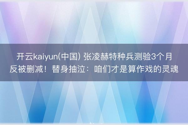开云kaiyun(中国) 张凌赫特种兵测验3个月反被删减！替身抽泣：咱们才是算作戏的灵魂
