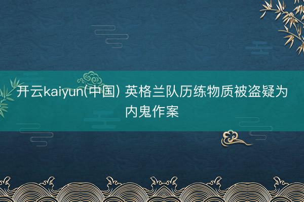 开云kaiyun(中国) 英格兰队历练物质被盗疑为内鬼作案
