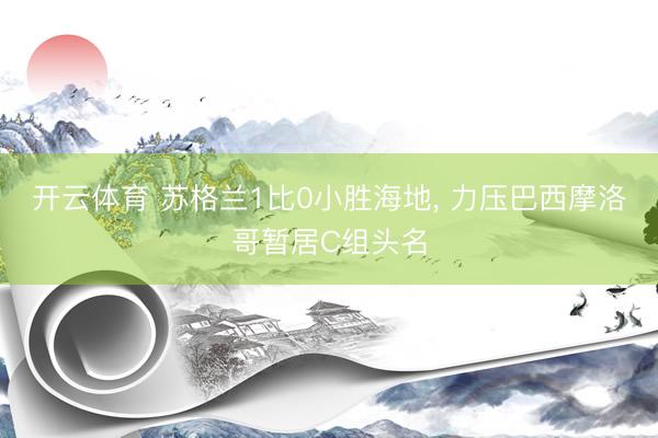 开云体育 苏格兰1比0小胜海地， 力压巴西摩洛哥暂居C组头名