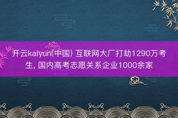 开云kaiyun(中国) 互联网大厂打劫1290万考生， 国内高考志愿关系企业1000余家