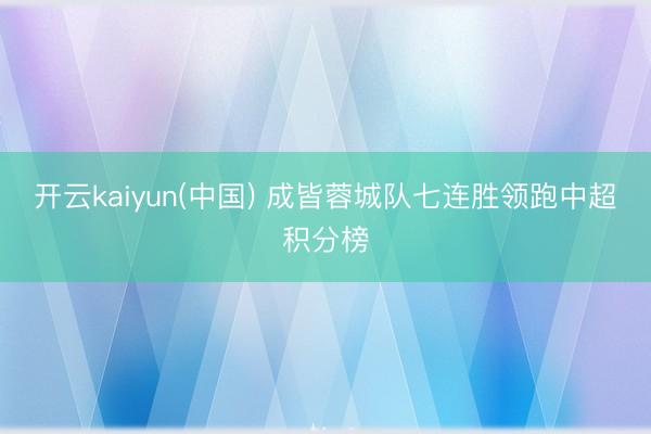 开云kaiyun(中国) 成皆蓉城队七连胜领跑中超积分榜