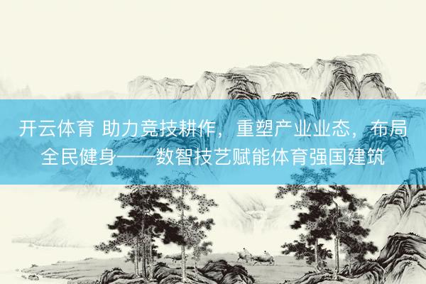 开云体育 助力竞技耕作，重塑产业业态，布局全民健身——数智技艺赋能体育强国建筑