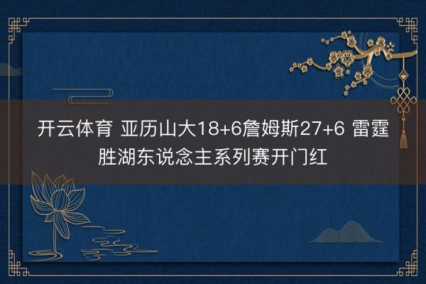 开云体育 亚历山大18+6詹姆斯27+6 雷霆胜湖东说念主系列赛开门红