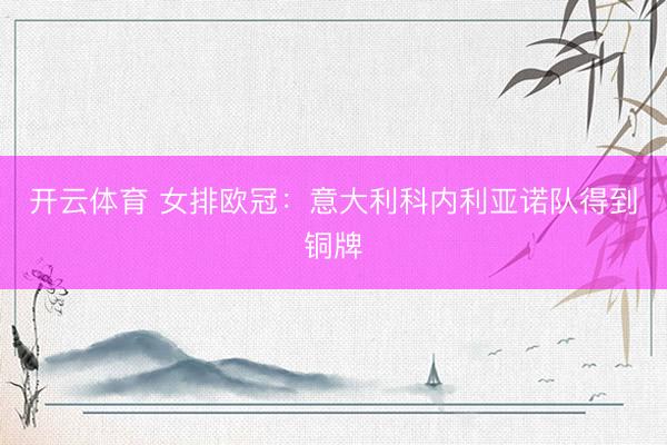 开云体育 女排欧冠:意大利科内利亚诺队得到铜牌