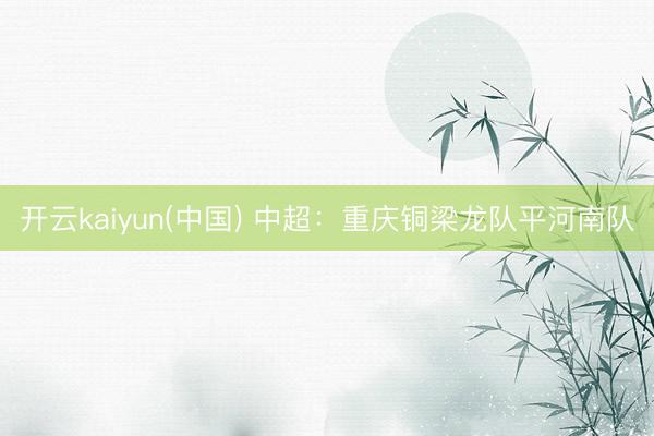 开云kaiyun(中国) 中超：重庆铜梁龙队平河南队
