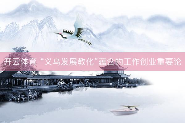 开云体育 “义乌发展教化”蕴含的工作创业重要论