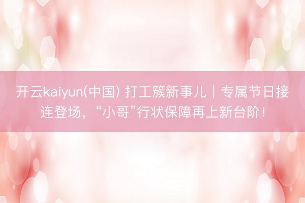 开云kaiyun(中国) 打工簇新事儿|专属节日接连登场,“小哥”行状保障再上新台阶!