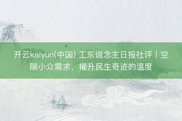 开云kaiyun(中国) 工东说念主日报社评丨空隙小众需求，擢升民生奇迹的温度