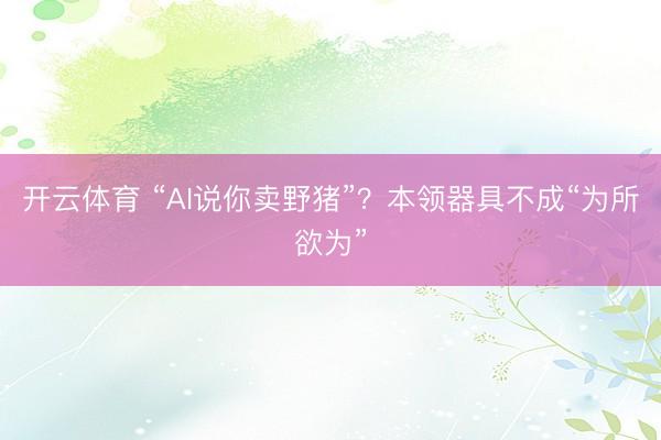 开云体育 “AI说你卖野猪”?本领器具不成“为所欲为”
