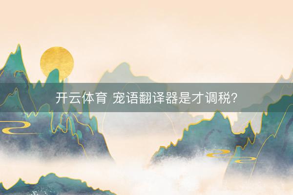 开云体育 宠语翻译器是才调税?